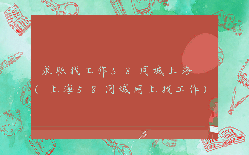 求职找工作58同城上海 (上海58同城网上找工作)